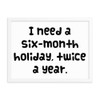 I need a six-month holiday, twice a year. - Matte Paper Framed Poster Funny quotes 7818992