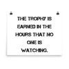The trophy is earned in the hours that no one is watching. - Paper Poster Motivational quotes 7814739