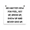 No matter how you feel, get up, dress up, show up and never give up. - Photo Paper Poster Motivational quotes 7827151