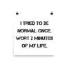 I tried to be normal once. Wort 2 minutes of my life. - Photo Paper Poster Motivational quotes 7834918