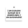 I am standing outside. So if anyone asks, I am outstanding! - Photo Paper Poster Funny quotes 7834655