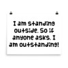 I am standing outside. So if anyone asks, I am outstanding! - Photo Paper Poster Funny quotes 7834655