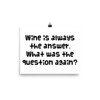 Wine is always the answer. What was the question again? - Photo Paper Poster Funny quotes 7834358
