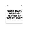 Wine is always the answer. What was the question again? - Photo Paper Poster Funny quotes 7834358