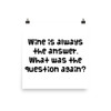 Wine is always the answer. What was the question again? - Photo Paper Poster Funny quotes 7834358