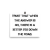 Trust that when the answer is no, there is a better yes down the road. - Photo Paper Poster Motivational quotes 7827158