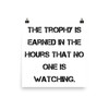 The trophy is earned in the hours that no one is watching. - Photo Paper Poster Motivational quotes 7835290