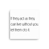If they act as they can live without you, let them do it. - Canvas Motivational quotes 7851066