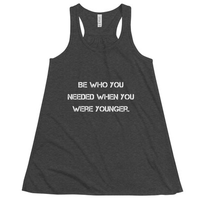 Be who you needed when you were younger. - Women's Flowy Racerback Tank Motivational quotes 7811247