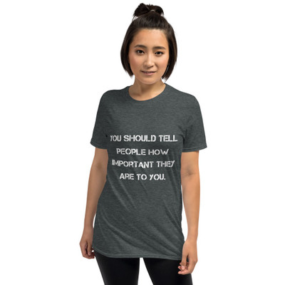 You should tell people how important they are to you. - Unisex Softstyle T-Shirt Motivational quotes 7814224