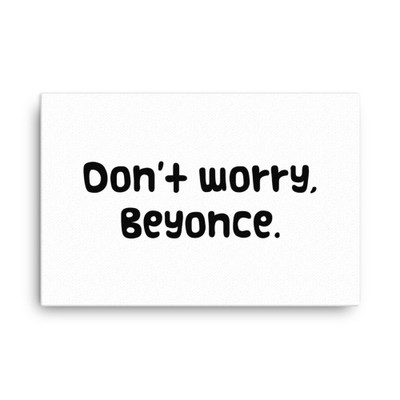 Don't worry, Beyonce. - Canvas Funny quotes 7817234 Don't worry, Beyonce. - Canvas Funny quotes 7817234