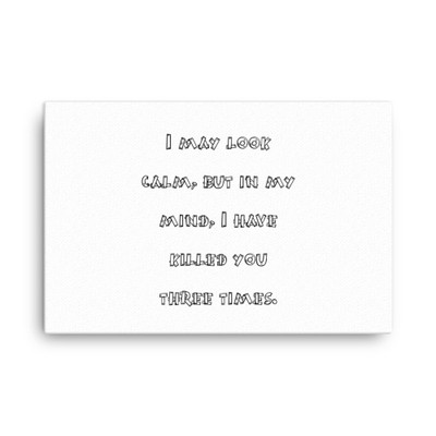 I may look calm, but in my mind, I have killed you three times. - Canvas Funny quotes 7818765
