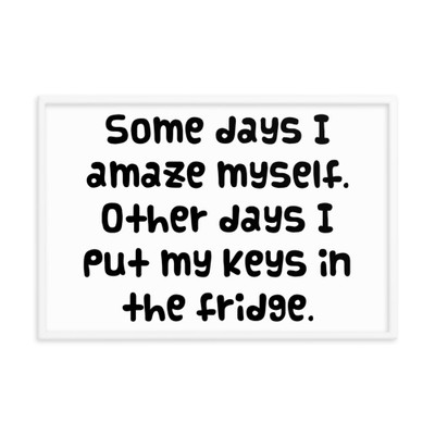 Some days I amaze myself. Other days I put my keys in the fridge. - Matte Paper Framed Poster Funny quotes 7819115