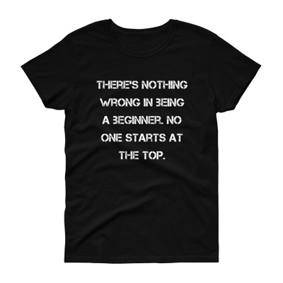 There's nothing wrong in being a beginner. No one starts at the top. - Ladies Cotton Short Sleeve T-Shirt Motivational quotes 7814815