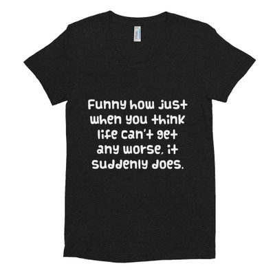 Funny how just when you think life can't get any worse, it suddenly does. - Women's Tri-Blend T-Shirt Funny quotes 7823543