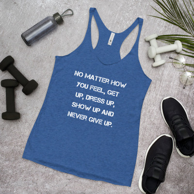 No matter how you feel, get up, dress up, show up and never give up. - Ladies Triblend Racerback Tank Motivational quotes 7826969