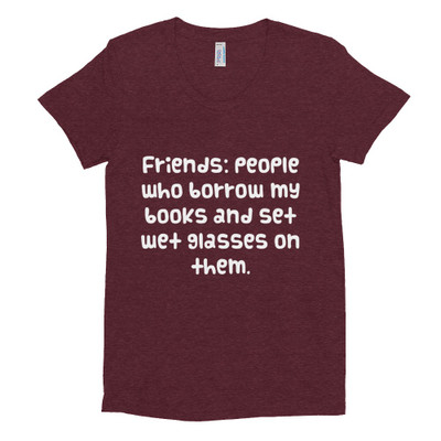 Friends: people who borrow my books and set wet glasses on them. - Women's Tri-Blend T-Shirt Funny quotes 7824095