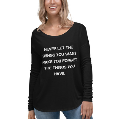 Never let the things you want make you forget the things you have. - Women's Flowy Long Sleeve Tee with 2x1 Sleeves Motivational quotes 7828287