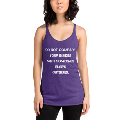 Do not compare your insides with someones else's outsides. - Ladies Triblend Racerback Tank Motivational quotes 7826777