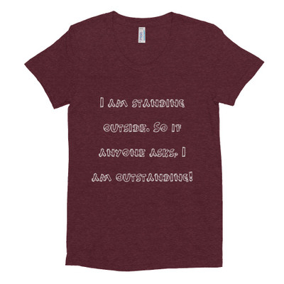 I am standing outside. So if anyone asks, I am outstanding! - Women's Tri-Blend T-Shirt Funny quotes 7824129