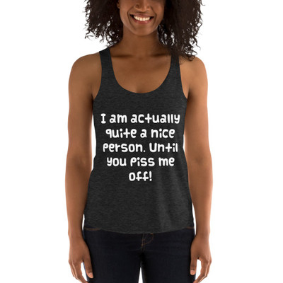 I am actually quite a nice person. Until you piss me off! - Women's Tri-Blend Racerback Tank Funny quotes 7823391