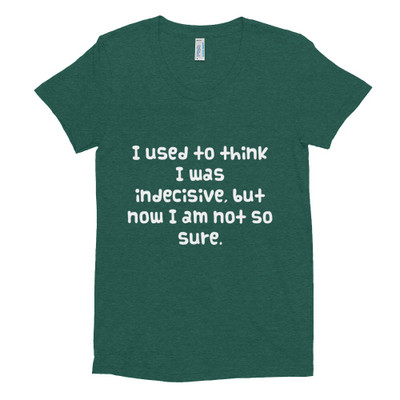 I used to think I was indecisive, but now I am not so sure. - Women's Tri-Blend T-Shirt Funny quotes 7823794