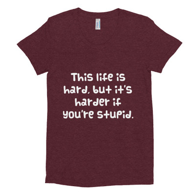 This life is hard, but it's harder if you're stupid. - Women's Tri-Blend T-Shirt Funny quotes 7824112