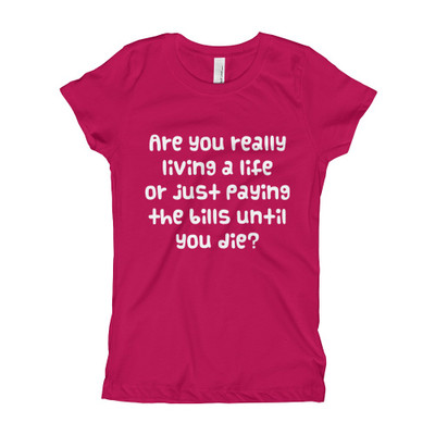 Are you really living a life or just paying the bills until you die? - Girl's The Princess Tee Funny quotes 7822937