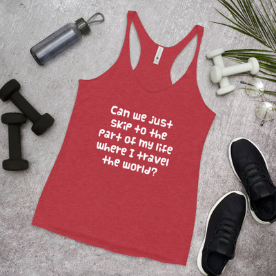 Can we just skip to the part of my life where I travel the world? - Ladies Triblend Racerback Tank Funny quotes 7826178