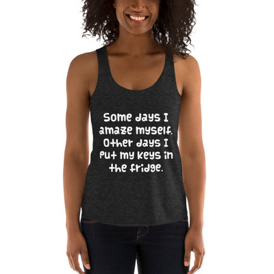 Some days I amaze myself. Other days I put my keys in the fridge. - Women's Tri-Blend Racerback Tank Funny quotes 7823459