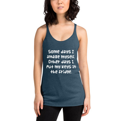 Some days I amaze myself. Other days I put my keys in the fridge. - Ladies Triblend Racerback Tank Funny quotes 7826044