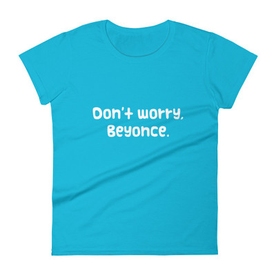 Don't worry, Beyonce. - Ladies Ringspun Fashion Fit T-Shirt Funny quotes 7821435