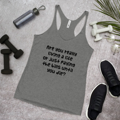 Are you really living a life or just paying the bills until you die? - Ladies Triblend Racerback Tank Funny quotes 7832880