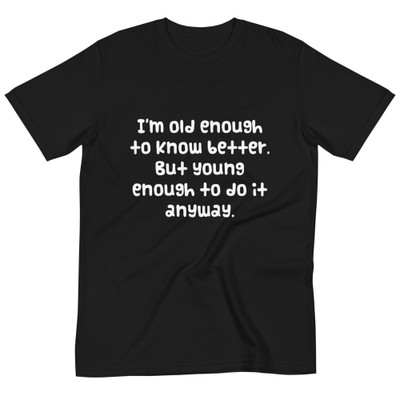 I'm old enough to know better. But young enough to do it anyway. - Unisex Organic T-Shirt Funny quotes 7839140