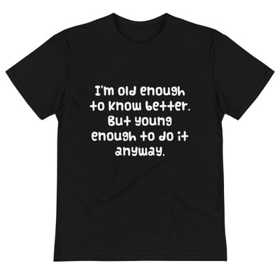 I'm old enough to know better. But young enough to do it anyway. - Unisex Eco Tee Funny quotes 7838260