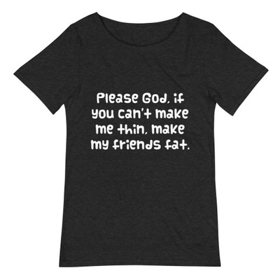 Please God, if you can't make me thin, make my friends fat. - Raw Neck Tee Funny quotes 7837539