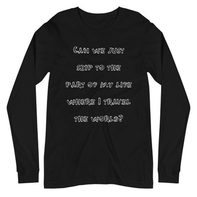 Can we just skip to the part of my life where I travel the world? - Unisex Long Sleeve Shirt Funny quotes 7839513