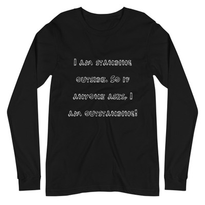 I am standing outside. So if anyone asks, I am outstanding! - Unisex Long Sleeve Shirt Funny quotes 7839876