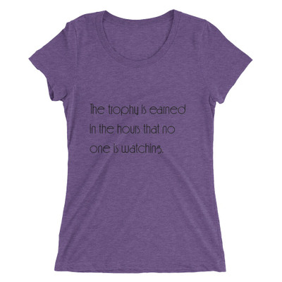The trophy is earned in the hours that no one is watching. - Ladies' Triblend Short Sleeve T-Shirt Motivational quotes 7854196
