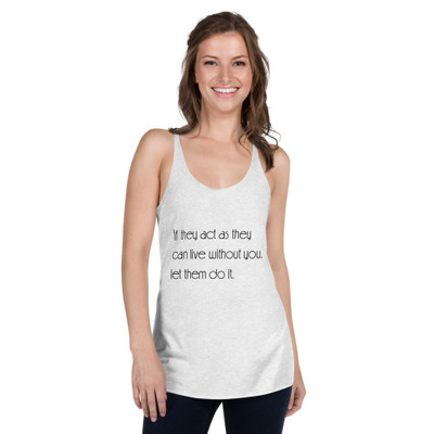 If they act as they can live without you, let them do it. - Ladies Triblend Racerback Tank Motivational quotes 7854106