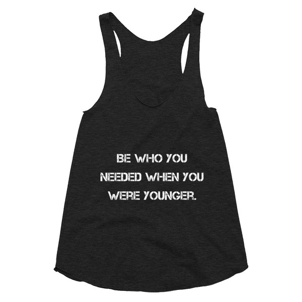 Be who you needed when you were younger. - Women's Tri-Blend Racerback Tank Motivational quotes 7810549