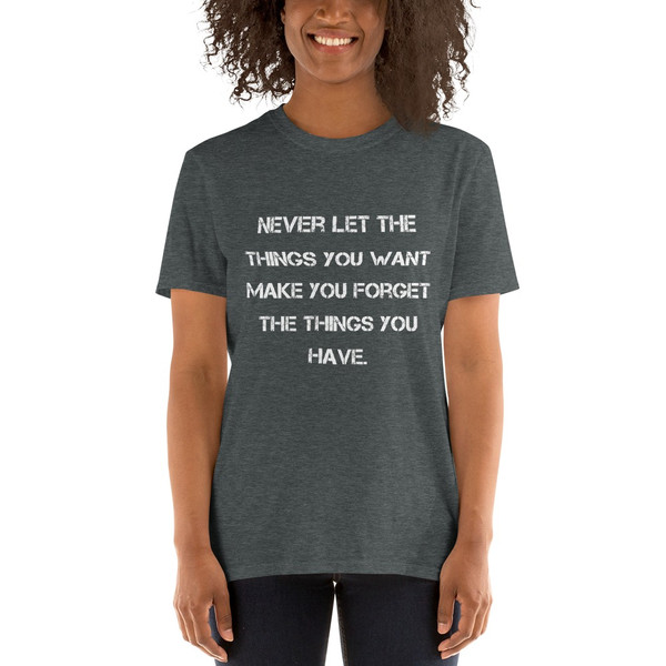 Never let the things you want make you forget the things you have. - Unisex Softstyle T-Shirt Motivational quotes 7813795