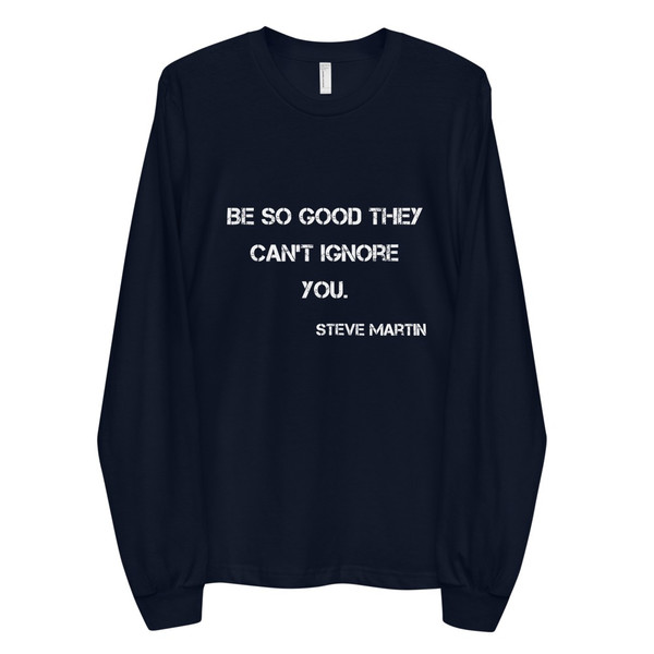Be so good they can't ignore you. - Steve Martin - Unisex Long Sleeve T-Shirt Motivational quotes 7813577