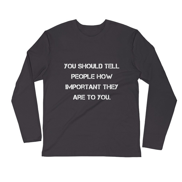You should tell people how important they are to you. - Fitted Long Sleeve Crew Motivational quotes 7816219