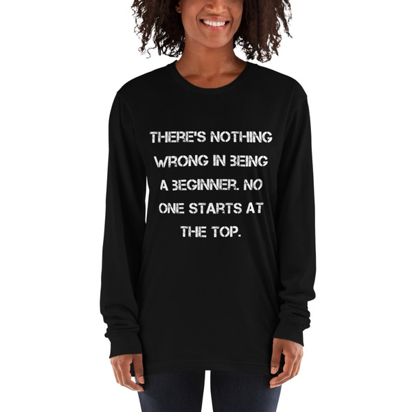 There's nothing wrong in being a beginner. No one starts at the top. - Unisex Long Sleeve T-Shirt Motivational quotes 7813917