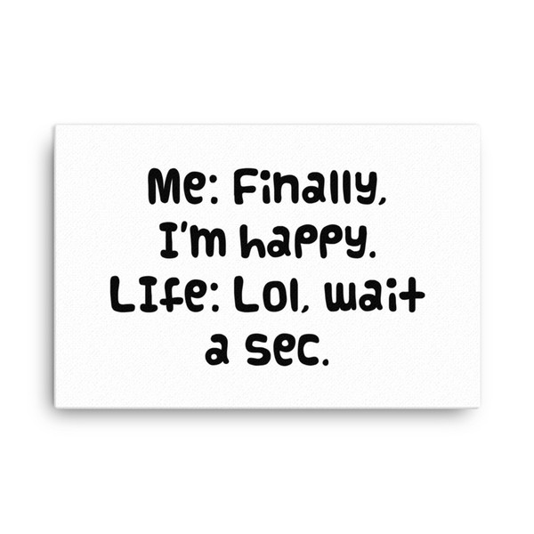 Me: Finally, I'm happy. LIfe: Lol, wait a sec. - Canvas Funny quotes 7818175