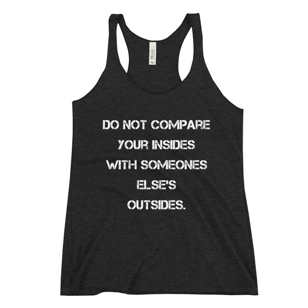 Do not compare your insides with someones else's outsides. - Ladies' Triblend Racerback Tank Motivational quotes 7816187