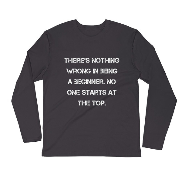 There's nothing wrong in being a beginner. No one starts at the top. - Fitted Long Sleeve Crew Motivational quotes 7816189