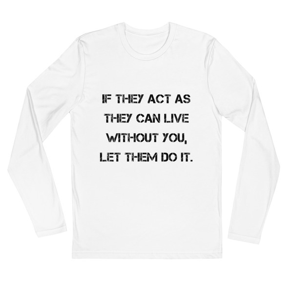 If they act as they can live without you, let them do it. - Fitted Long Sleeve Crew Motivational quotes 7816291