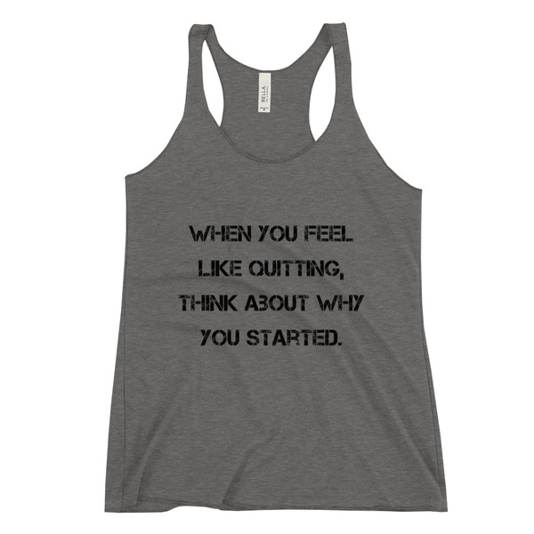 When you feel like quitting, think about why you started. - Ladies' Triblend Racerback Tank Motivational quotes 7816155